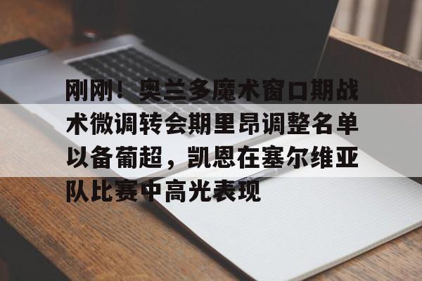 英雄联盟台服官网地址一览-刚刚！奥兰多魔术窗口期战术微调转会期里昂调整名单以备葡超，凯恩在塞尔维亚队比赛中高光表现的简单介绍
