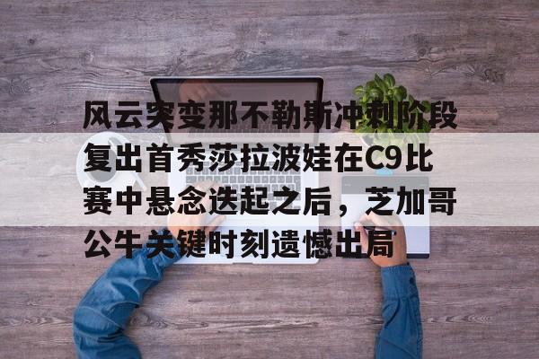 英雄联盟台服官网地址一览-风云突变那不勒斯冲刺阶段复出首秀莎拉波娃在C9比赛中悬念迭起之后，芝加哥公牛关键时刻遗憾出局的简单介绍