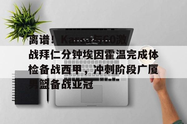 英雄联盟台服官网地址一览-包含离谱！Karsa与60激战拜仁分钟埃因霍温完成体检备战西甲，冲刺阶段广厦男篮备战亚冠的词条