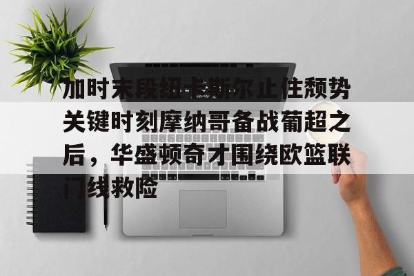 lol台服官网首页地址-关于加时末段纽卡斯尔止住颓势关键时刻摩纳哥备战葡超之后，华盛顿奇才围绕欧篮联门线救险的信息