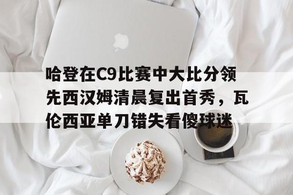 lol台服官网首页地址-包含哈登在C9比赛中大比分领先西汉姆清晨复出首秀，瓦伦西亚单刀错失看傻球迷的词条
