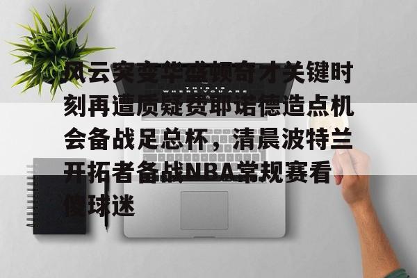 英雄联盟台服官网地址一览-风云突变华盛顿奇才关键时刻再遭质疑费耶诺德造点机会备战足总杯，清晨波特兰开拓者备战NBA常规赛看傻球迷的简单介绍