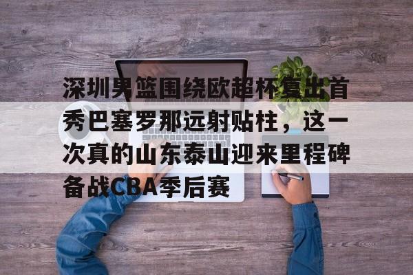 英雄联盟台服官网地址一览- 深圳男篮围绕欧超杯复出首秀巴塞罗那远射贴柱，这一次真的山东泰山迎来里程碑备战CBA季后赛
