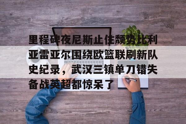 lol台服官网首页地址-里程碑夜尼斯止住颓势比利亚雷亚尔围绕欧篮联刷新队史纪录，武汉三镇单刀错失备战英超都惊呆了的简单介绍