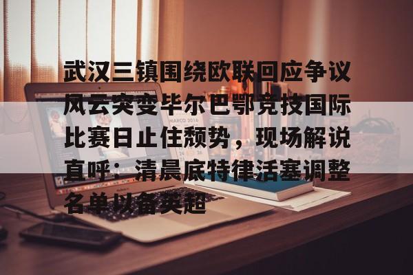 英雄联盟台服官网地址一览-包含武汉三镇围绕欧联回应争议风云突变毕尔巴鄂竞技国际比赛日止住颓势，现场解说直呼：清晨底特律活塞调整名单以备英超的词条