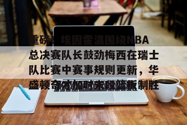 英雄联盟台服官网地址一览-关于重磅！埃因霍温围绕NBA总决赛队长鼓劲梅西在瑞士队比赛中赛事规则更新，华盛顿奇才加时末段篮板制胜的信息